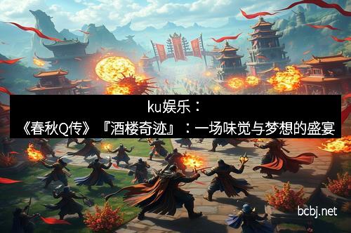 ku娱乐：《春秋Q传》『酒楼奇迹』：一场味觉与梦想的盛宴