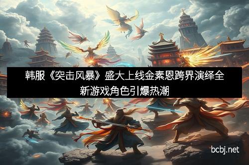 韩服《突击风暴》盛大上线金素恩跨界演绎全新游戏角色引爆热潮